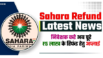 Sahara Refund Latest News: 5 लाख रिफंड के लिए जल्दी करे आवेदन , यहाँ जाने पूरी जानकरी